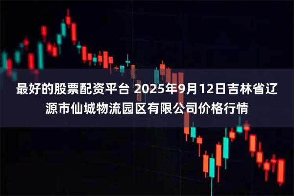最好的股票配资平台 2025年9月12日吉林省辽源市仙城物流园区有限公司价格行情