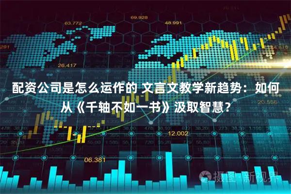配资公司是怎么运作的 文言文教学新趋势：如何从《千轴不如一书》汲取智慧？