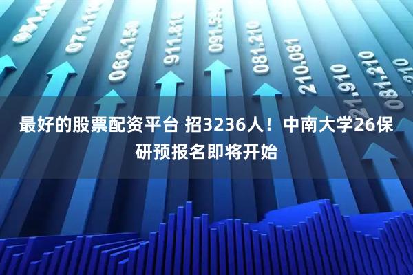 最好的股票配资平台 招3236人！中南大学26保研预报名即将开始