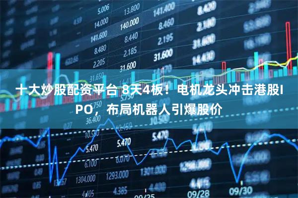 十大炒股配资平台 8天4板！电机龙头冲击港股IPO，布局机器人引爆股价